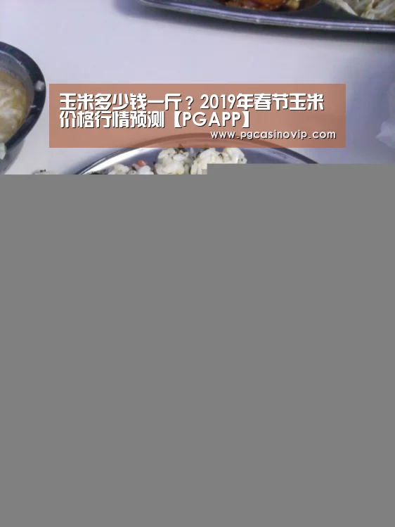 玉米多少钱一斤?2019年春节玉米价格行情预测【PGAPP】(图2) PG下载